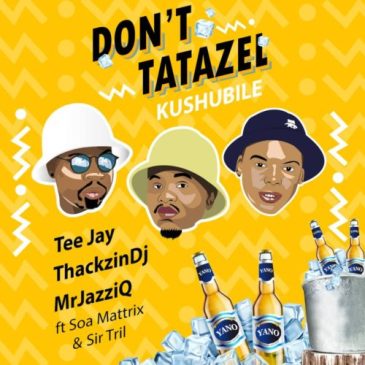 Tee Jay, Mr JazziQ & ThackzinDJ – Don’t Tatazel (Kushubile) Ft. Soa mattrix & Sir Trill