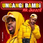 Mr JazziQ – Ungangi Bambi ft. Khanyisa