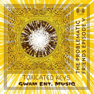  Toxicated Keys & Gwam Ent MusiQ The Problematic Friends Episode V Album Download Fakaza: