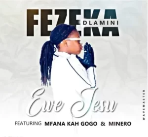 FEZEKA DLAMINI – EWE JESU FT. MFNA KAH GOGO & MINERO Mp3 Download Fakaza: