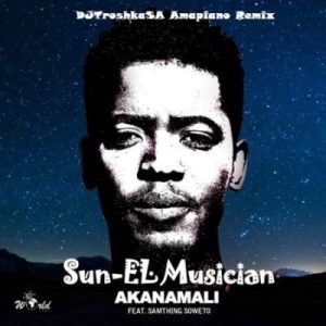 Sun-El Musician ft Samthing Soweto – Akanamali (DJTroshkaSA Amapiano Remix) MP3 Download Fakaza: