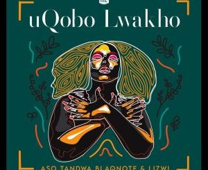 Aso Tandwa, Lizwi, Blaq Note – Uqobo Lwakho Mp3 Download fakaza: