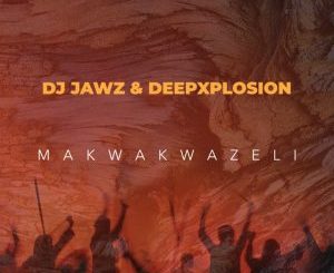 DJ Jawz & Deepxplosion – Makwakwazeli Mp3 Download Fakaza: