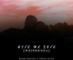 Major Disciple & Tondie Blvck – Give Me Love (Ndinokuda) Mp3 Download Fakaza: