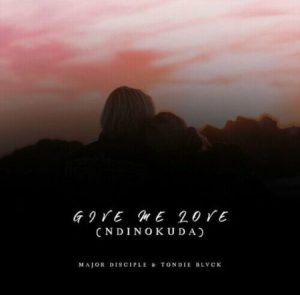 Major Disciple & Tondie Blvck – Give Me Love (Ndinokuda) Mp3 Download Fakaza: