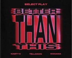 Select Play, Nasty C & Manana – Better Than This Ft. Tellaman Mp3 Download Fakaza: