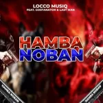 Locco Musiq – Hamba Noban ft GostaNator & Last Man Mp3 Download Fakaza: