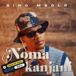 Sino Msolo – NomaKanjani Mp3 Download Fakaza:
