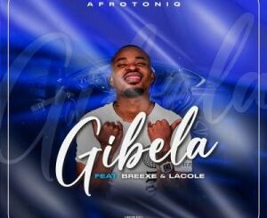 AfroToniQ – Gibela ft BreeXe & Lacole Mp3 Download Fakaza: