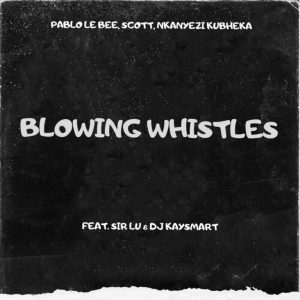 Pablo Le Bee, Scott & Nkanyezi Kubheka – Blowing Whistles ft Sir Lu & DJ Kaysmart Mp3 Download Fakaza: