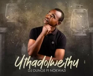 DJ Dunge – Uthadolwethu Ft. Nokwazi Mp3 Download Fakaza: